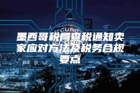 墨西哥税局查税通知卖家应对方法及税务合规要点