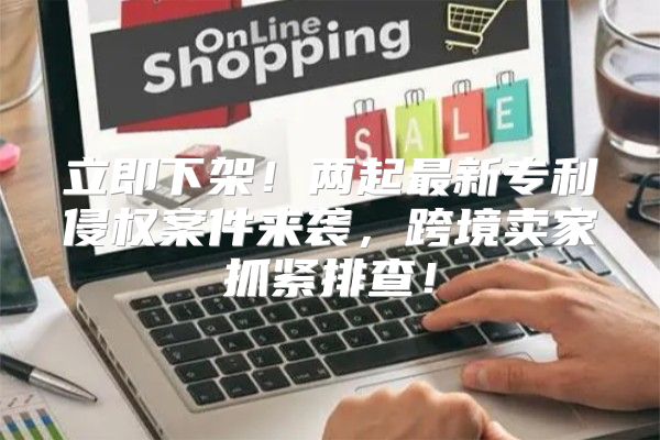立即下架！两起最新专利侵权案件来袭，跨境卖家抓紧排查！