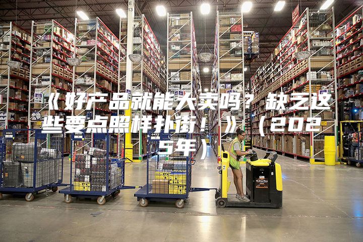 好产品就能大卖吗？缺乏这些要点照样扑街！2025年
