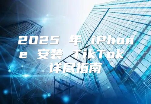 2025 年 iPhone 安装 TikTok 详尽指南