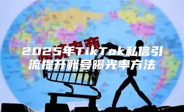 2025年TikTok私信引流提升账号曝光率方法