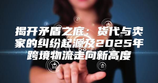 揭开矛盾之底：货代与卖家的纠纷起源及2025年跨境物流走向新高度