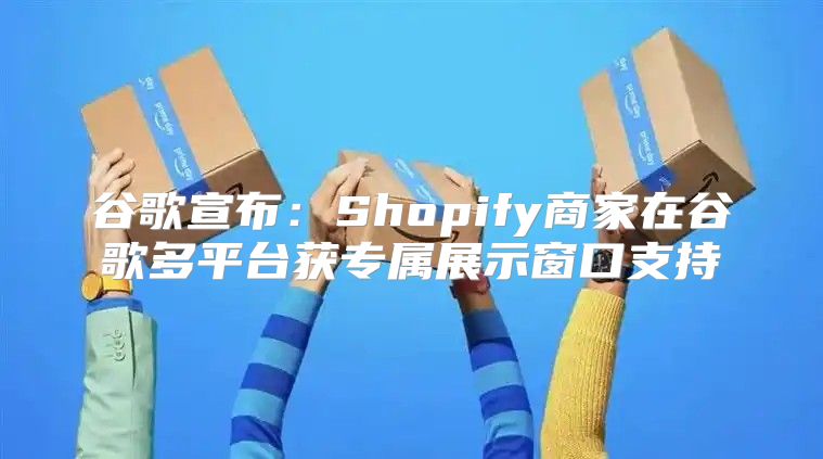 谷歌宣布：Shopify商家在谷歌多平台获专属展示窗口支持