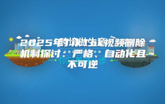 2025年TikTok视频删除机制探讨：严格、自动化且不可逆