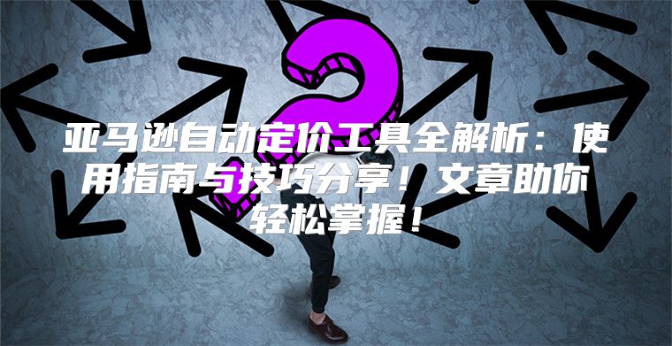 亚马逊自动定价工具全解析：使用指南与技巧分享！文章助你轻松掌握！