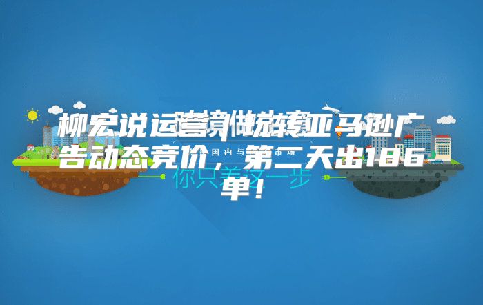 柳宏说运营︱玩转亚马逊广告动态竞价，第二天出186单！