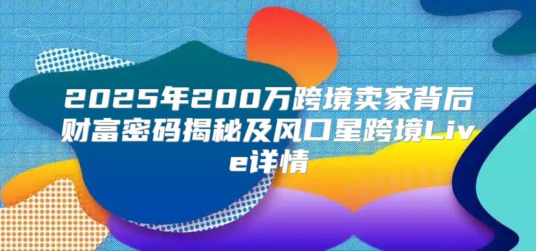 2025年200万跨境卖家背后财富密码揭秘及风口星跨境Live详情