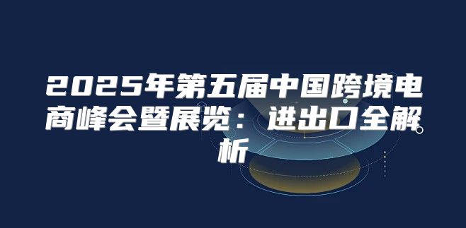 2025年第五届中国跨境电商峰会暨展览：进出口全解析