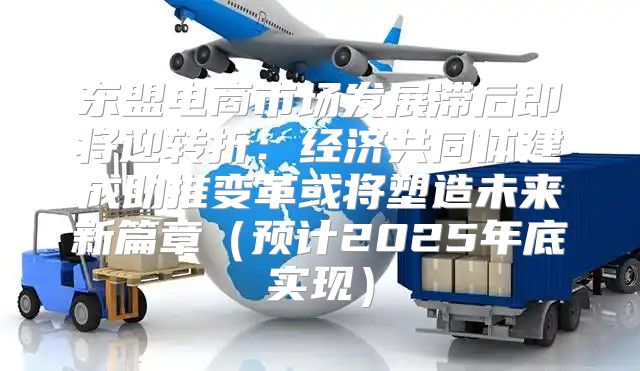 东盟电商市场发展滞后即将迎转折：经济共同体建成助推变革或将塑造未来新篇章预计2025年底实现