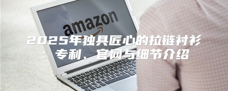 2025年独具匠心的拉链衬衫：专利、官网与细节介绍