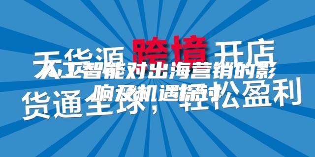 人工智能对出海营销的影响及机遇探讨