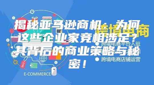 揭秘亚马逊商机：为何这些企业家竞相涉足？其背后的商业策略与秘密！