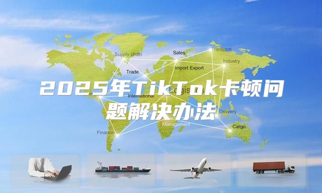 2025年TikTok卡顿问题解决办法