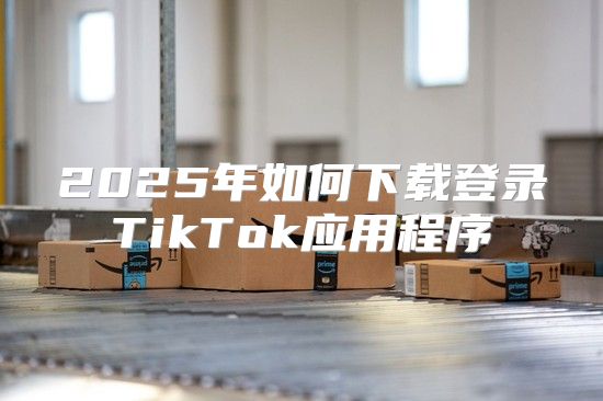 2025年如何下载登录TikTok应用程序