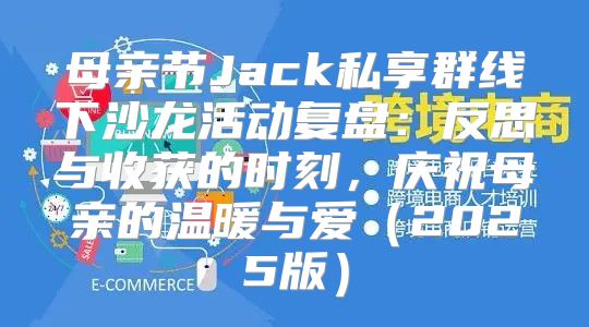 母亲节Jack私享群线下沙龙活动复盘：反思与收获的时刻，庆祝母亲的温暖与爱2025版