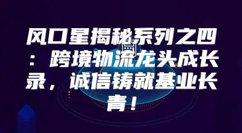 风口星揭秘系列之四：跨境物流龙头成长录，诚信铸就基业长青！