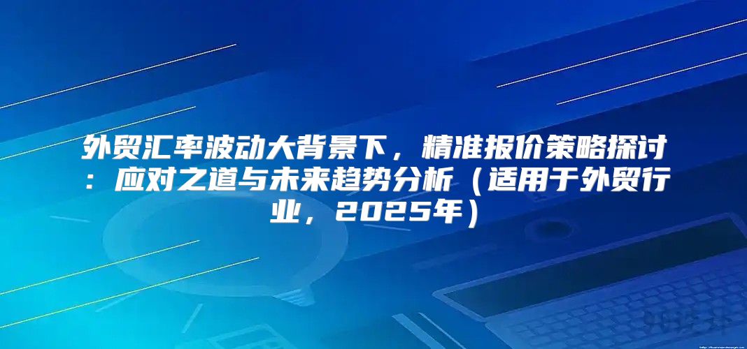 外贸汇率波动大背景下，精准报价策略探讨：应对之道与未来趋势分析适用于外贸行业，2025年
