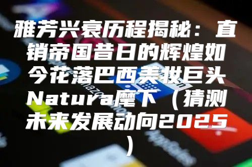 雅芳兴衰历程揭秘：直销帝国昔日的辉煌如今花落巴西美妆巨头Natura麾下猜测未来发展动向2025