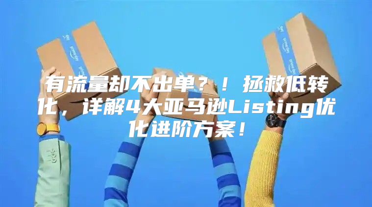 有流量却不出单？！拯救低转化，详解4大亚马逊Listing优化进阶方案！
