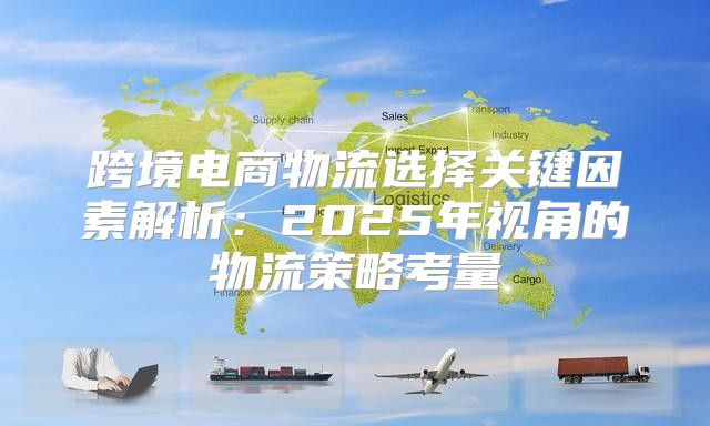 跨境电商物流选择关键因素解析：2025年视角的物流策略考量