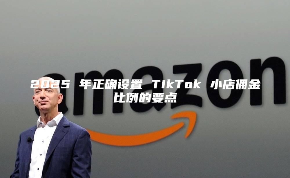 2025 年正确设置 TikTok 小店佣金比例的要点