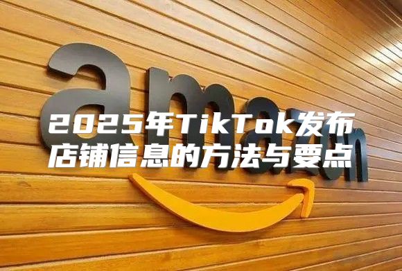 2025年TikTok发布店铺信息的方法与要点