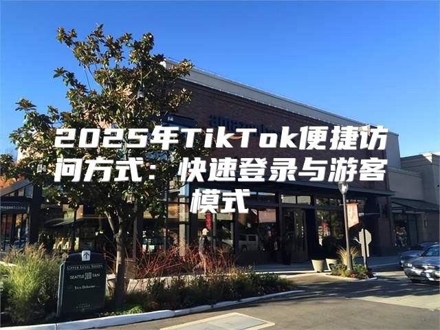 2025年TikTok便捷访问方式：快速登录与游客模式