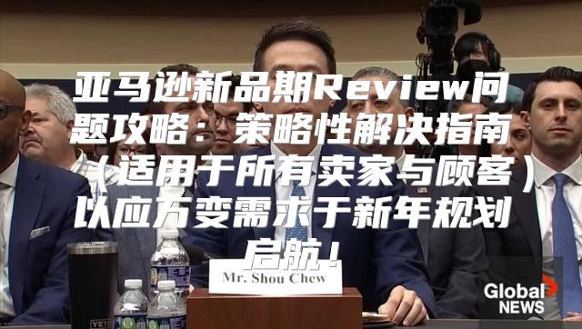 亚马逊新品期Review问题攻略：策略性解决指南适用于所有卖家与顾客以应万变需求于新年规划启航！