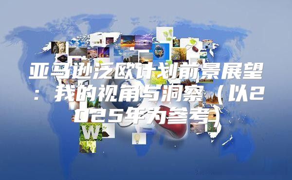 亚马逊泛欧计划前景展望：我的视角与洞察以2025年为参考
