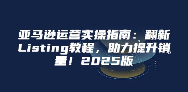 亚马逊运营实操指南：翻新Listing教程，助力提升销量！2025版