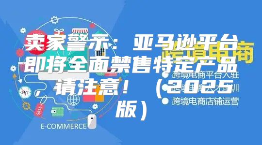 卖家警示：亚马逊平台即将全面禁售特定产品，请注意！2025版