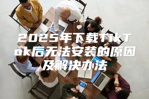 2025年下载TikTok后无法安装的原因及解决办法