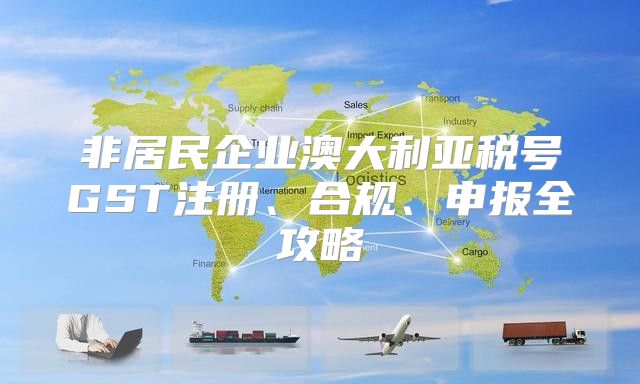 非居民企业澳大利亚税号GST注册、合规、申报全攻略