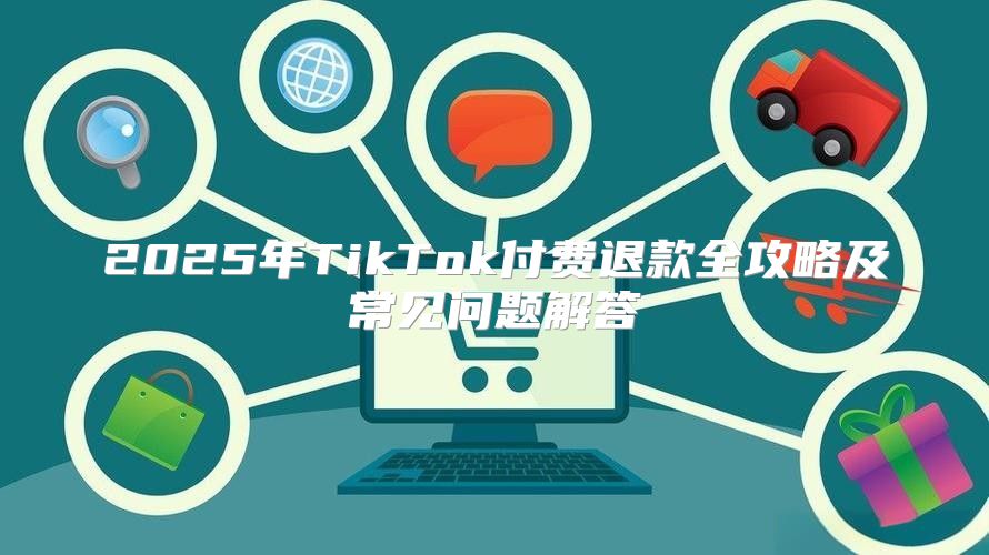 2025年TikTok付费退款全攻略及常见问题解答