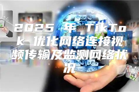 2025 年 TikTok 优化网络连接视频传输及监测网络状况