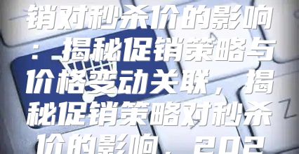 一文解读亚马逊促销对秒杀价的影响：揭秘促销策略与价格变动关联，揭秘促销策略对秒杀价的影响，2025版