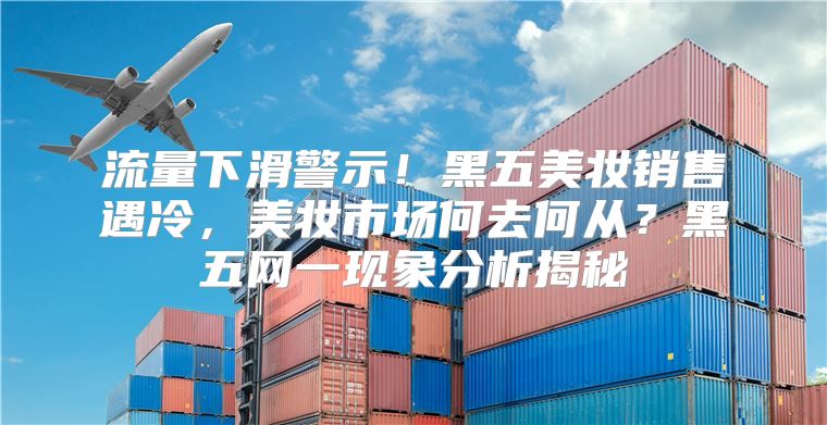流量下滑警示！黑五美妆销售遇冷，美妆市场何去何从？黑五网一现象分析揭秘