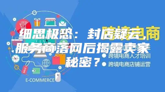 细思极恐：封店疑云，服务商落网后揭露卖家秘密？