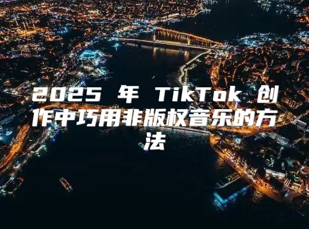 2025 年 TikTok 创作中巧用非版权音乐的方法