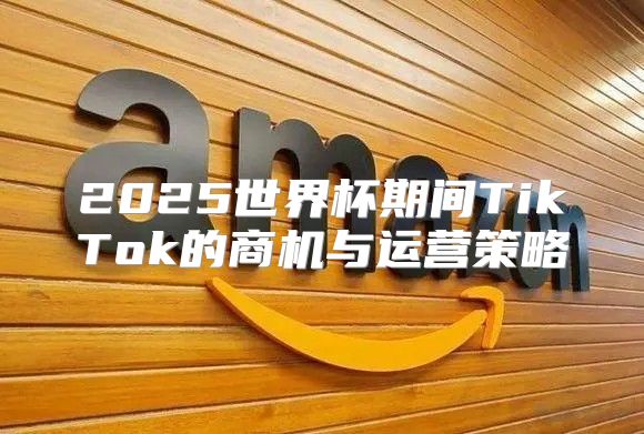 2025世界杯期间TikTok的商机与运营策略
