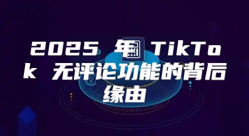 2025 年 TikTok 无评论功能的背后缘由