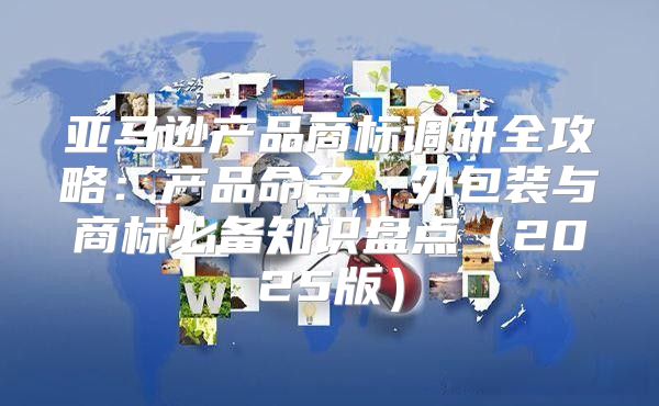 亚马逊产品商标调研全攻略：产品命名、外包装与商标必备知识盘点2025版
