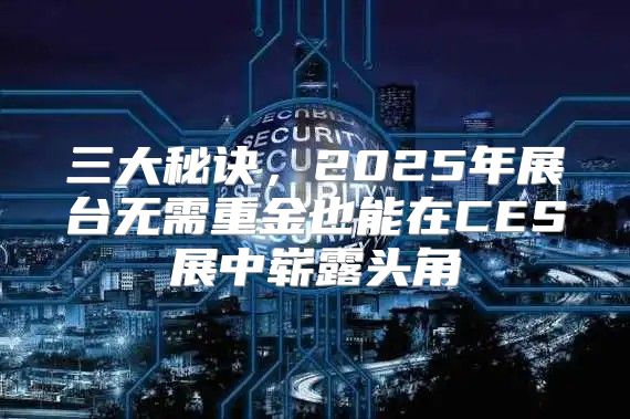 三大秘诀，2025年展台无需重金也能在CES展中崭露头角