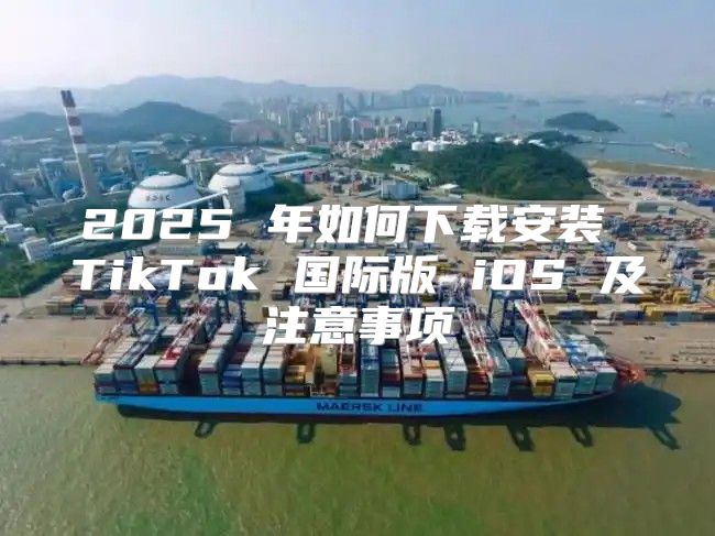 2025 年如何下载安装 TikTok 国际版 iOS 及注意事项