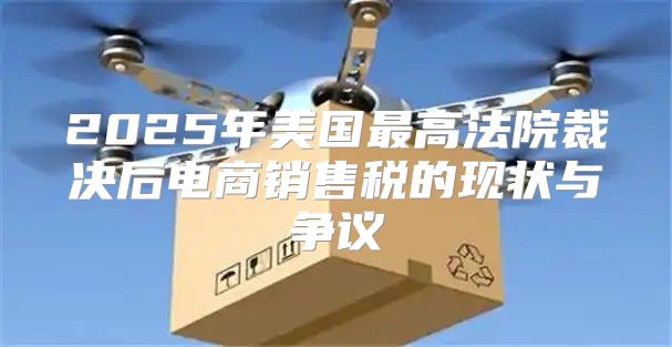 2025年美国最高法院裁决后电商销售税的现状与争议