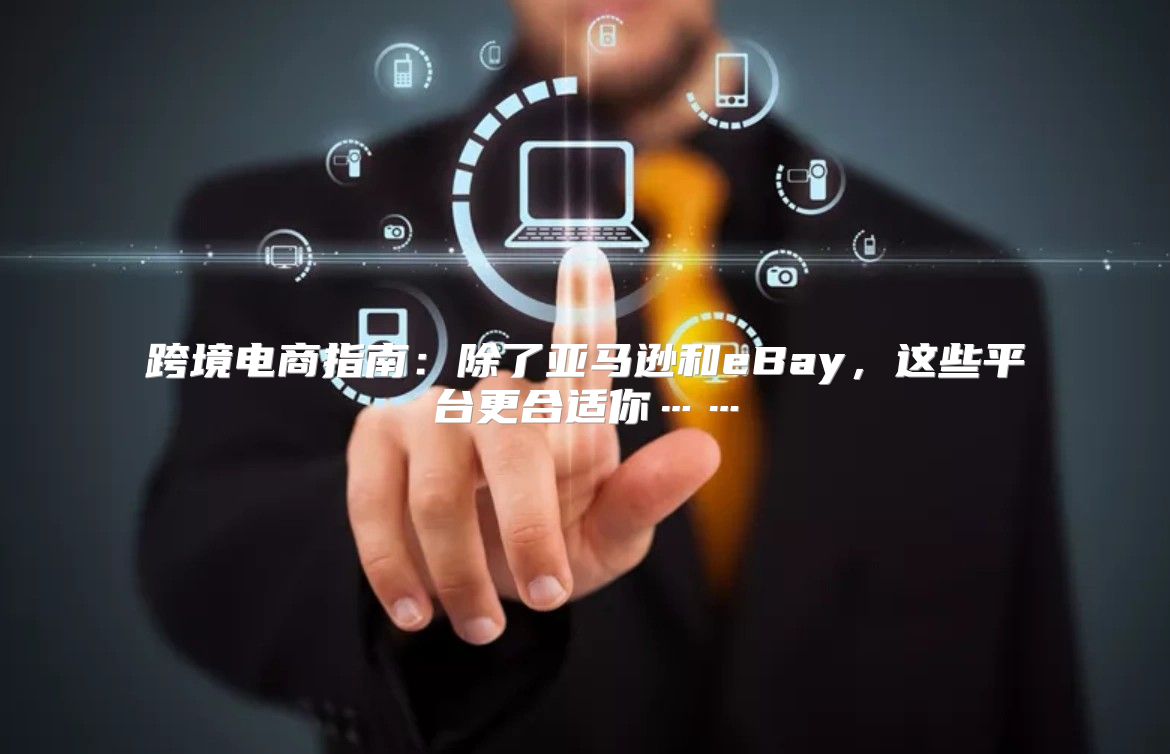 跨境电商指南：除了亚马逊和eBay，这些平台更合适你……