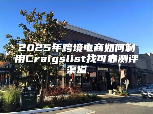 2025年跨境电商如何利用Craigslist找可靠测评渠道