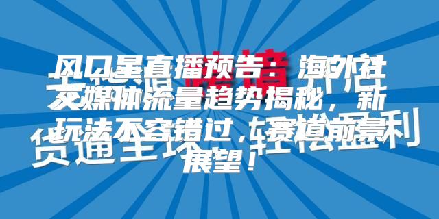 风口星直播预告：海外社交媒体流量趋势揭秘，新玩法不容错过，赛道前景展望！