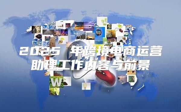 2025 年跨境电商运营助理工作内容与前景