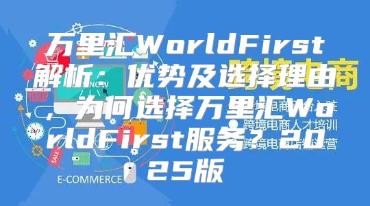 万里汇WorldFirst解析：优势及选择理由，为何选择万里汇WorldFirst服务？2025版